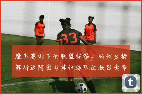 魔鬼赛制下的联盟杯第二轮积分榜解析迈阿密与其他球队的激烈竞争