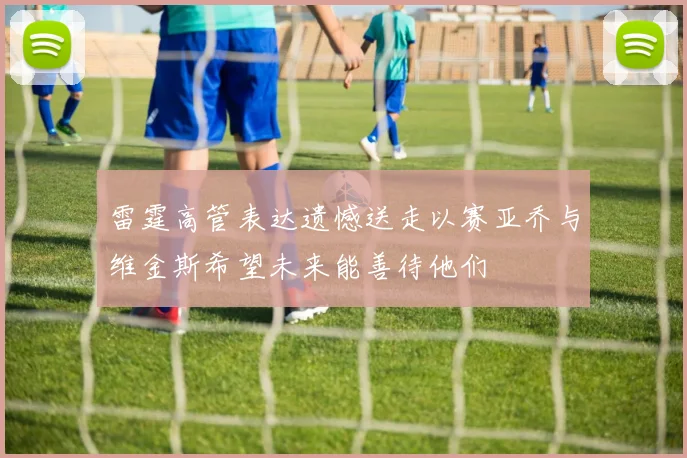 雷霆高管表达遗憾送走以赛亚乔与维金斯希望未来能善待他们