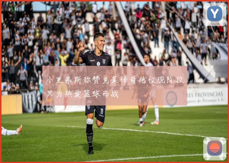 小里弗斯称赞克莱传奇地位现阶段只为热爱篮球而战