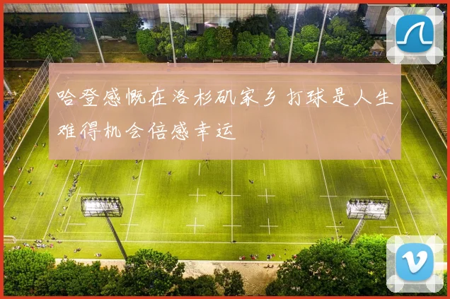 哈登感慨在洛杉矶家乡打球是人生难得机会倍感幸运