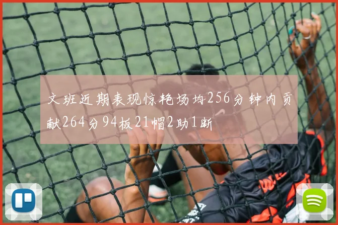 文班近期表现惊艳场均256分钟内贡献264分94板21帽2助1断