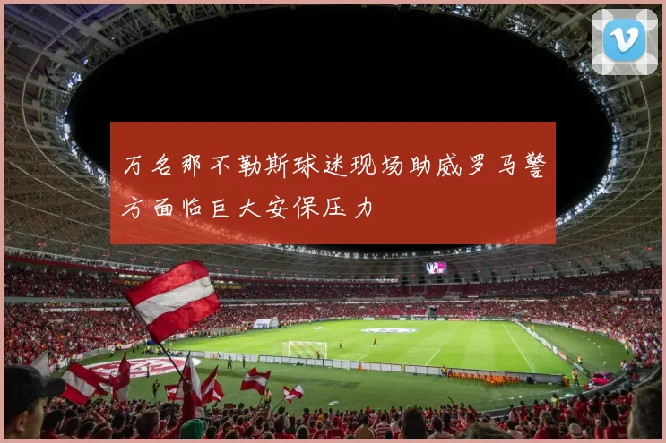 万名那不勒斯球迷现场助威罗马警方面临巨大安保压力