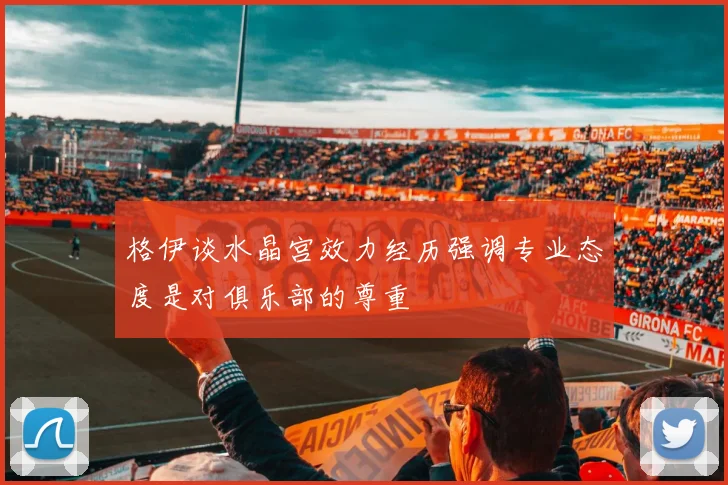 格伊谈水晶宫效力经历强调专业态度是对俱乐部的尊重