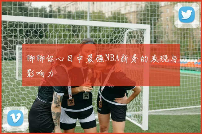 聊聊你心目中最强NBA新秀的表现与影响力