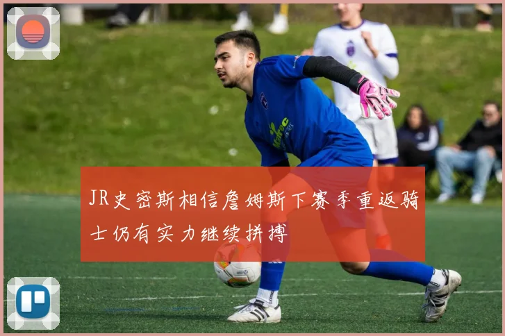 JR史密斯相信詹姆斯下赛季重返骑士仍有实力继续拼搏