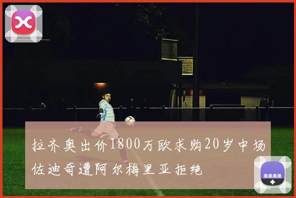 拉齐奥出价1800万欧求购20岁中场佐迪奇遭阿尔梅里亚拒绝