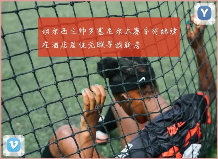 切尔西主帅罗塞尼尔本赛季将继续在酒店居住无暇寻找新房