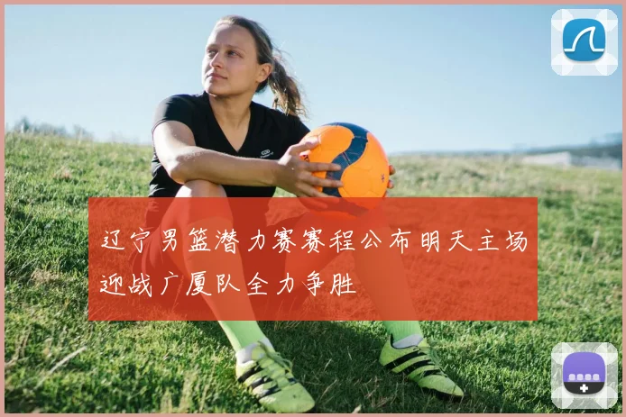 辽宁男篮潜力赛赛程公布明天主场迎战广厦队全力争胜