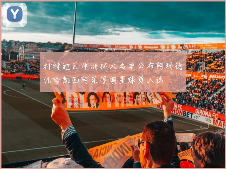 科特迪瓦非洲杯大名单公布阿玛德扎哈凯西阿莱等明星球员入选