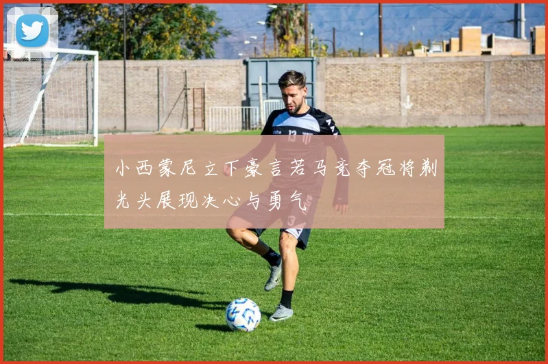 小西蒙尼立下豪言若马竞夺冠将剃光头展现决心与勇气