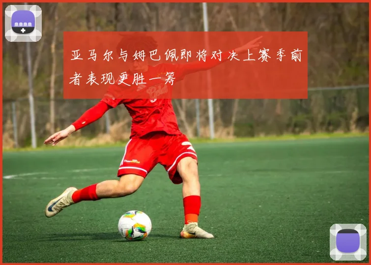 亚马尔与姆巴佩即将对决上赛季前者表现更胜一筹