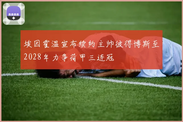 埃因霍温宣布续约主帅彼得博斯至2028年力争荷甲三连冠