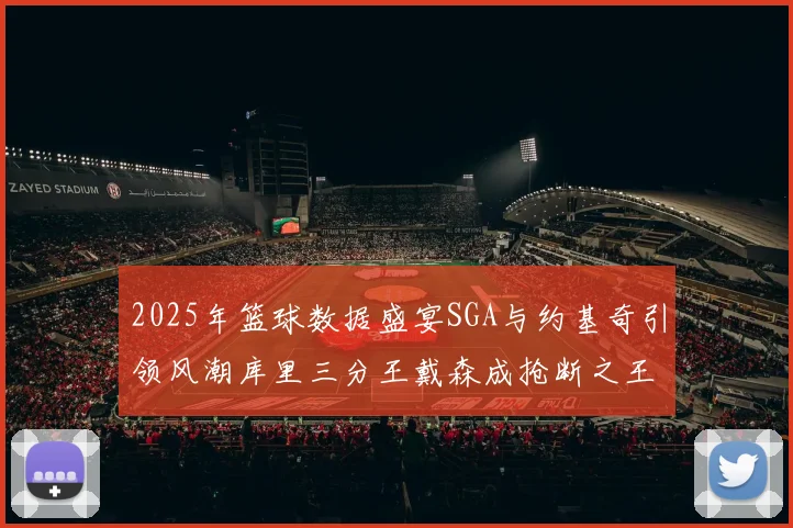 2025年篮球数据盛宴SGA与约基奇引领风潮库里三分王戴森成抢断之王