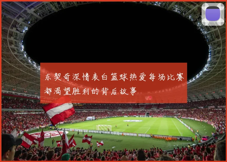 东契奇深情表白篮球热爱每场比赛都渴望胜利的背后故事