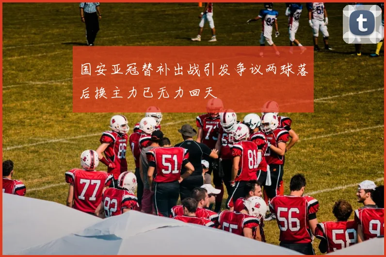 国安亚冠替补出战引发争议两球落后换主力已无力回天