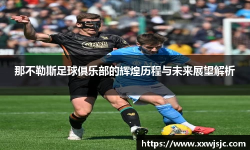 那不勒斯足球俱乐部的辉煌历程与未来展望解析