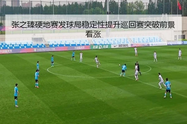 张之臻硬地赛发球局稳定性提升巡回赛突破前景看涨