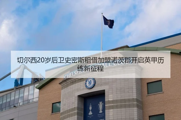 切尔西20岁后卫史密斯租借加盟诺茨郡开启英甲历练新征程